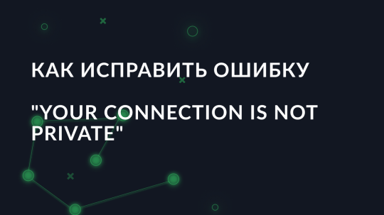 Как исправить ошибку "Your Connection is Not Private"