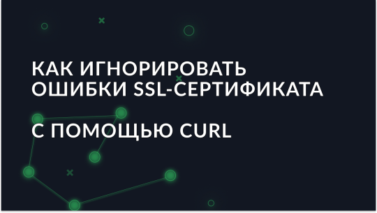 Как игнорировать ошибки SSL-сертификата с помощью cURL